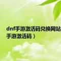 dnf手游激活码兑换网站（dnf手游激活码）