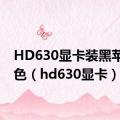HD630显卡装黑苹果缺色（hd630显卡）