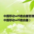 中国移动wifi路由器管理APP（中国移动wifi路由器）