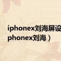 iphonex刘海屏设置（iphonex刘海）