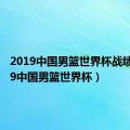 2019中国男篮世界杯战绩（2019中国男篮世界杯）