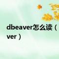 dbeaver怎么读（dbeaver）
