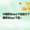 中国移动app下载官方下载（中国移动app下载）
