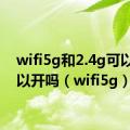 wifi5g和2.4g可以都可以开吗（wifi5g）