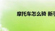 摩托车怎么骑 新手入门全攻略